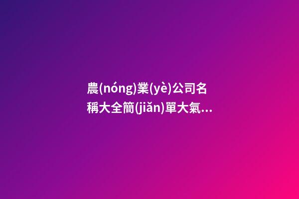 農(nóng)業(yè)公司名稱大全簡(jiǎn)單大氣 智慧農(nóng)業(yè)公司起名,起名之家-第1張-公司起名-玄機(jī)派